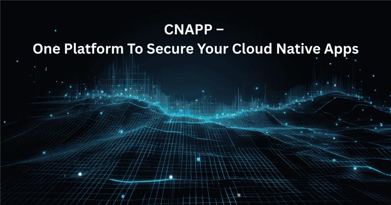 CNAPP – One Platform To Secure Your Cloud Native Apps
